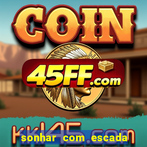 sonhar com escada no jogo do bicho
